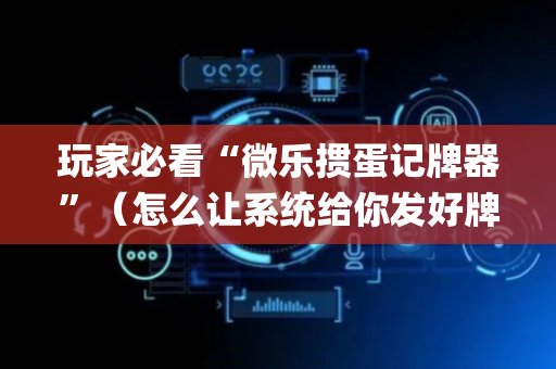 玩家必看“微乐掼蛋记牌器”（怎么让系统给你发好牌)