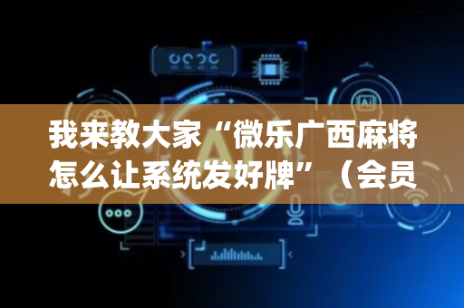 我来教大家“微乐广西麻将怎么让系统发好牌”（会员会提高胜率吗)
