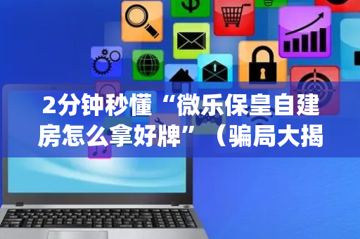 2分钟秒懂“微乐保皇自建房怎么拿好牌”（骗局大揭秘)