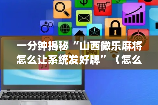 一分钟揭秘“山西微乐麻将怎么让系统发好牌”（怎么设置能有好牌)