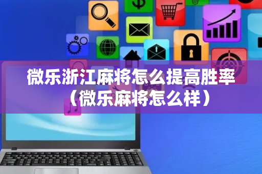 微乐浙江麻将怎么提高胜率（微乐麻将怎么样）