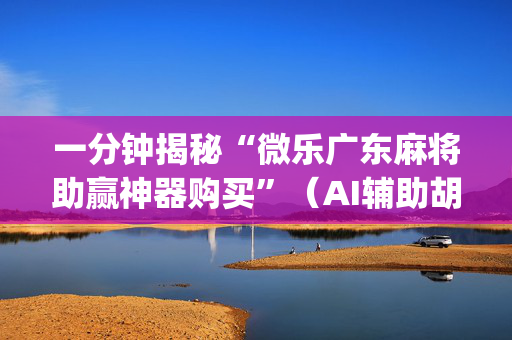 一分钟揭秘“微乐广东麻将助赢神器购买”（AI辅助胡牌规则)