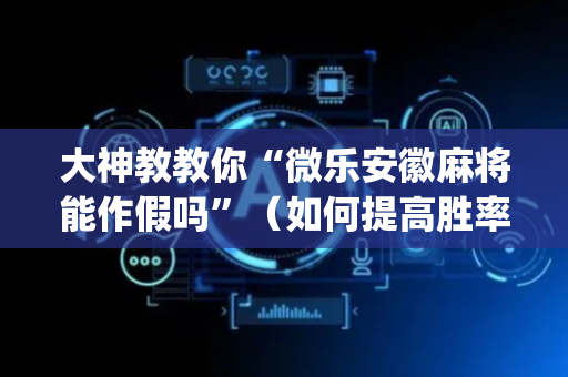 大神教教你“微乐安徽麻将能作假吗”（如何提高胜率)