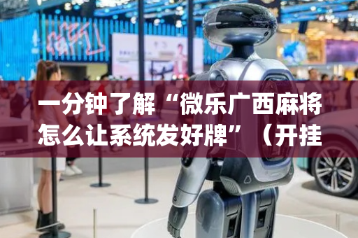 一分钟了解“微乐广西麻将怎么让系统发好牌”（开挂辅助器脚本)