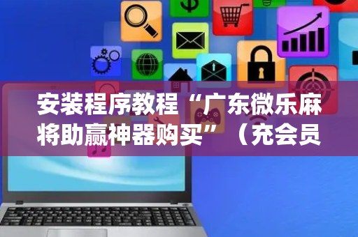 安装程序教程“广东微乐麻将助赢神器购买”（充会员胜率高)