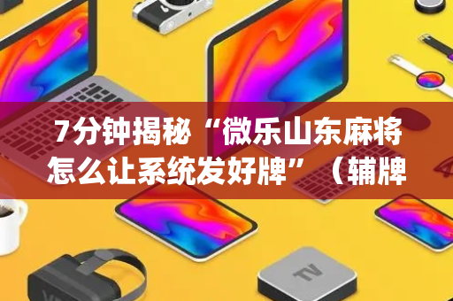 7分钟揭秘“微乐山东麻将怎么让系统发好牌”（辅牌器插件购买)