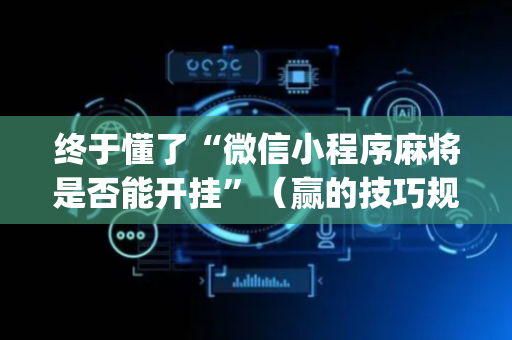 终于懂了“微信小程序麻将是否能开挂”（赢的技巧规律)