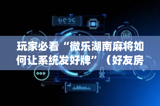 玩家必看“微乐湖南麻将如何让系统发好牌”（好友房怎么才能赢)
