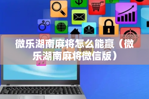 微乐湖南麻将怎么能赢（微乐湖南麻将微信版）