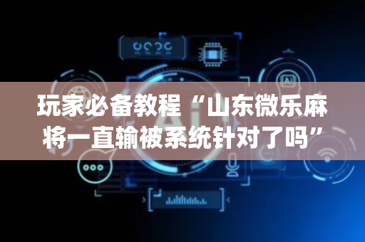 玩家必备教程“山东微乐麻将一直输被系统针对了吗”（辅助器插件)