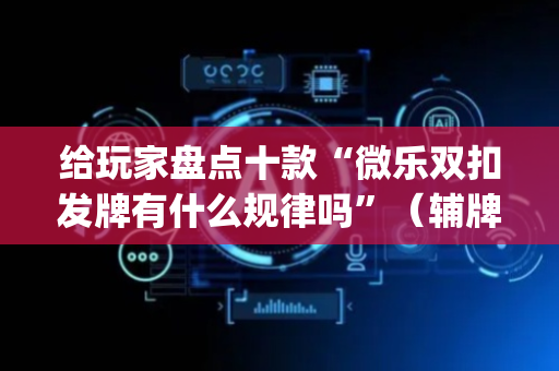 给玩家盘点十款“微乐双扣发牌有什么规律吗”（辅牌器插件购买)