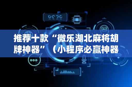 推荐十款“微乐湖北麻将胡牌神器”（小程序必赢神器)