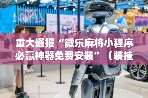 重大通报“微乐麻将小程序必赢神器免费安装”（装挂怎么安装)