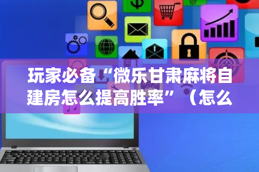 玩家必备“微乐甘肃麻将自建房怎么提高胜率”（怎么能让牌好一点)