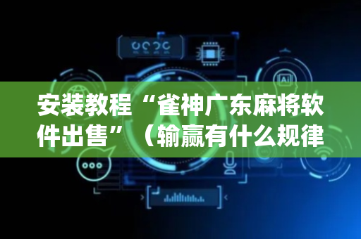 安装教程“雀神广东麻将软件出售”（输赢有什么规律)