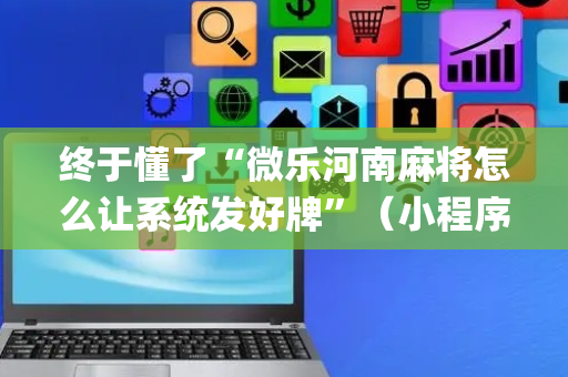 终于懂了“微乐河南麻将怎么让系统发好牌”（小程序控牌器)