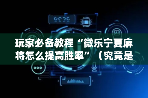 玩家必备教程“微乐宁夏麻将怎么提高胜率”（究竟是不是有挂)