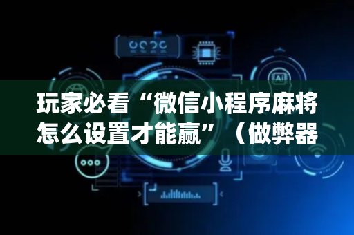玩家必看“微信小程序麻将怎么设置才能赢”（做弊器软件下载)