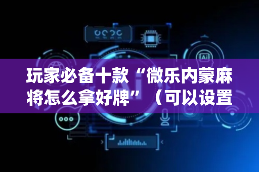 玩家必备十款“微乐内蒙麻将怎么拿好牌”（可以设置输赢吗)