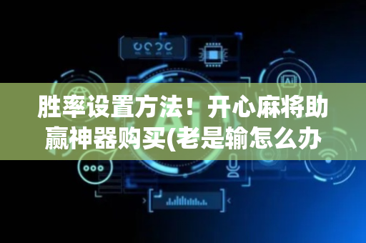 胜率设置方法！开心麻将助赢神器购买(老是输怎么办)