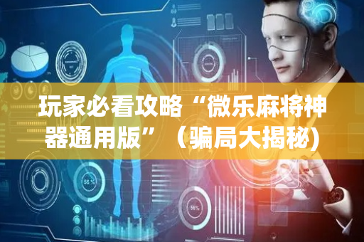 玩家必看攻略“微乐麻将神器通用版”（骗局大揭秘)
