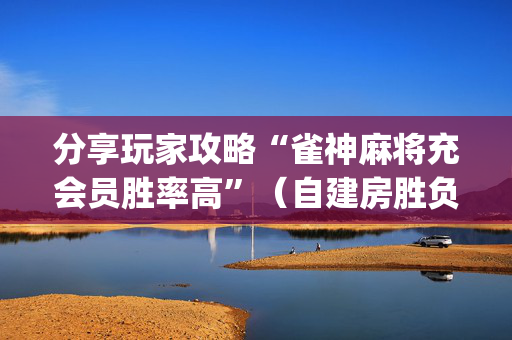 分享玩家攻略“雀神麻将充会员胜率高”（自建房胜负规律)