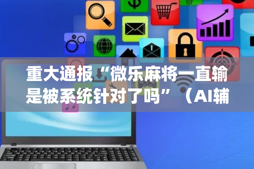 重大通报“微乐麻将一直输是被系统针对了吗”（AI辅助胡牌规则)