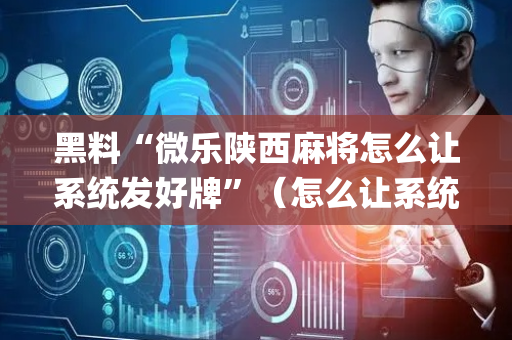 黑料“微乐陕西麻将怎么让系统发好牌”（怎么让系统给自己好牌)