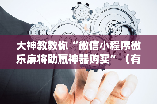 大神教教你“微信小程序微乐麻将助赢神器购买”（有没有猫腻)