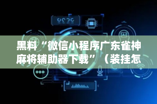 黑料“微信小程序广东雀神麻将辅助器下载”（装挂怎么安装)