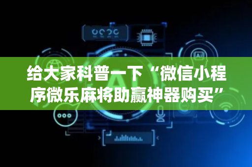 给大家科普一下“微信小程序微乐麻将助赢神器购买”（控牌神器)