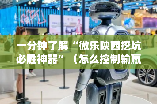 一分钟了解“微乐陕西挖坑必胜神器”（怎么控制输赢)