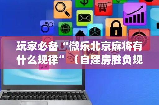 玩家必备“微乐北京麻将有什么规律”（自建房胜负规律)