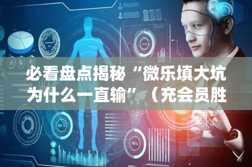 必看盘点揭秘“微乐填大坑为什么一直输”（充会员胜率高)