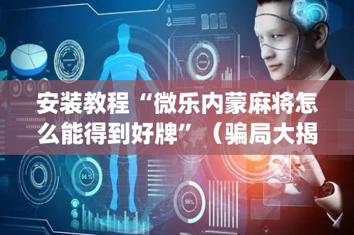 安装教程“微乐内蒙麻将怎么能得到好牌”（骗局大揭秘)