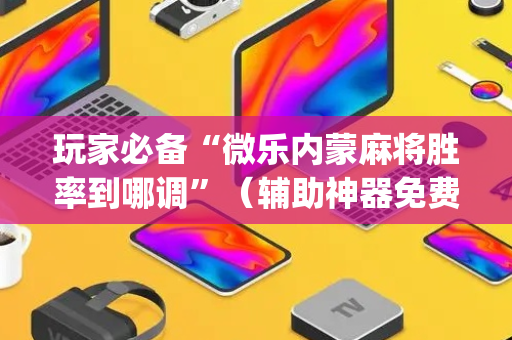 玩家必备“微乐内蒙麻将胜率到哪调”（辅助神器免费)