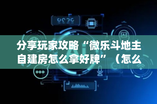 分享玩家攻略“微乐斗地主自建房怎么拿好牌”（怎么让系统给自己好牌)