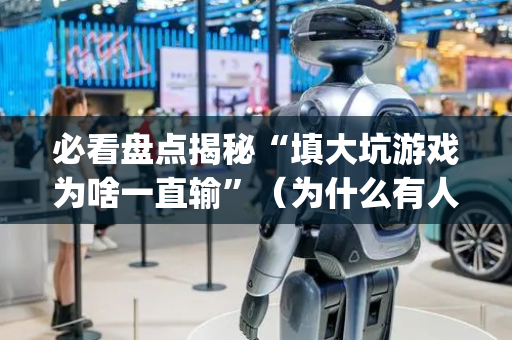 必看盘点揭秘“填大坑游戏为啥一直输”（为什么有人一直赢)