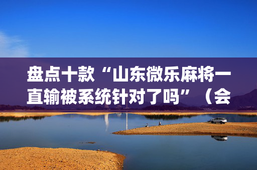 盘点十款“山东微乐麻将一直输被系统针对了吗”（会员会提高胜率吗)