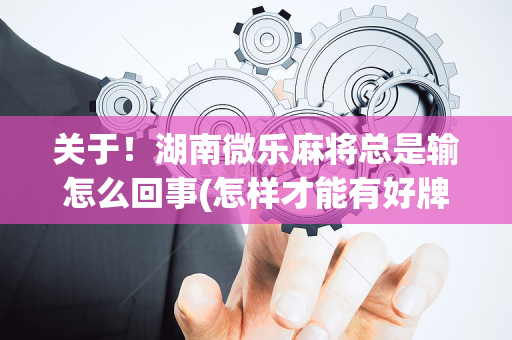 关于！湖南微乐麻将总是输怎么回事(怎样才能有好牌)