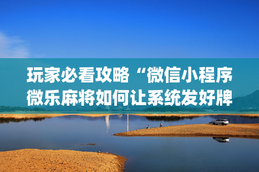 玩家必看攻略“微信小程序微乐麻将如何让系统发好牌”（小程序辅助软件)