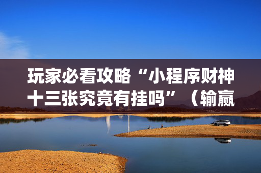 玩家必看攻略“小程序财神十三张究竟有挂吗”（输赢有什么规律)