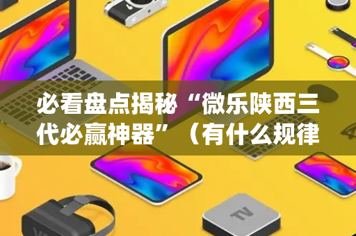 必看盘点揭秘“微乐陕西三代必赢神器”（有什么规律)