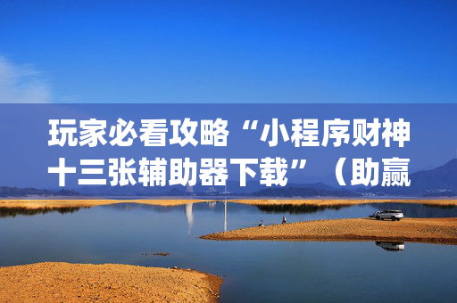 玩家必看攻略“小程序财神十三张辅助器下载”（助赢神器购买)
