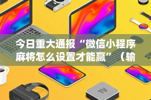 今日重大通报“微信小程序麻将怎么设置才能赢”（输赢规律)