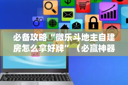 必备攻略“微乐斗地主自建房怎么拿好牌”（必赢神器辅助器)