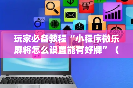 玩家必备教程“小程序微乐麻将怎么设置能有好牌”（怎么调胜率)