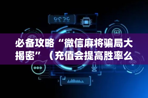必备攻略“微信麻将骗局大揭密”（充值会提高胜率么)