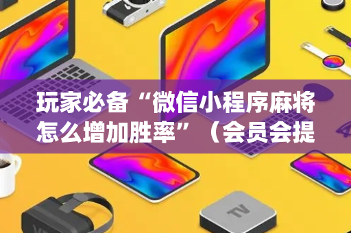 玩家必备“微信小程序麻将怎么增加胜率”（会员会提高胜率吗)