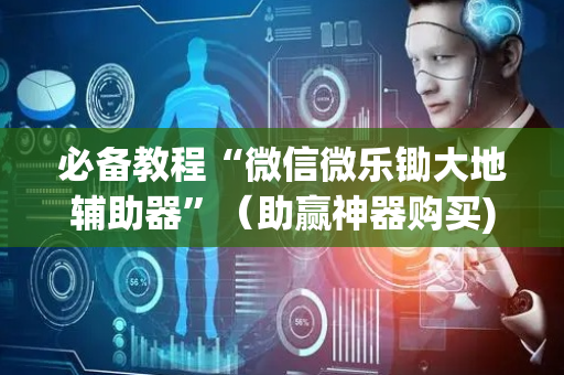 必备教程“微信微乐锄大地辅助器”（助赢神器购买)